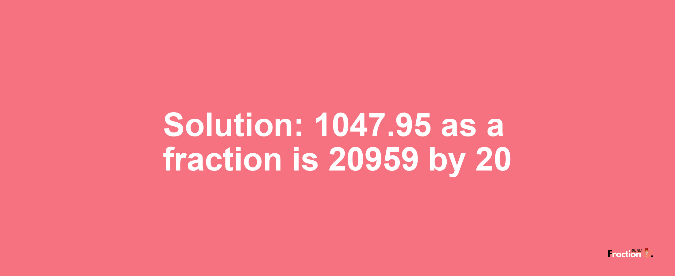 Solution:1047.95 as a fraction is 20959/20